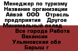 Менеджер по туризму › Название организации ­ Айвэй, ООО › Отрасль предприятия ­ Другое › Минимальный оклад ­ 50 000 - Все города Работа » Вакансии   . Ульяновская обл.,Барыш г.